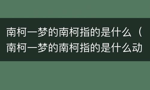 南柯一梦的南柯指的是什么（南柯一梦的南柯指的是什么动物）