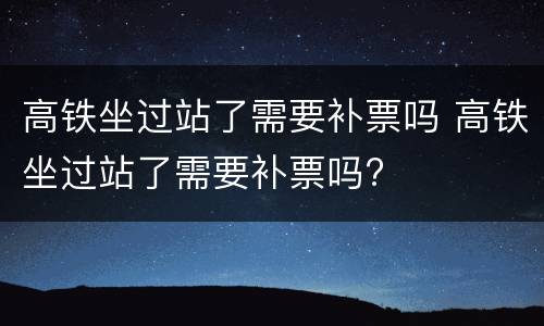 高铁坐过站了需要补票吗 高铁坐过站了需要补票吗?