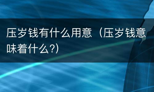 压岁钱有什么用意（压岁钱意味着什么?）