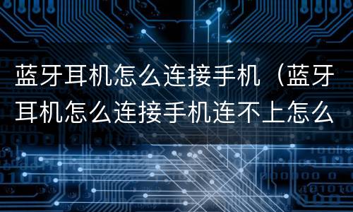 蓝牙耳机怎么连接手机（蓝牙耳机怎么连接手机连不上怎么办）