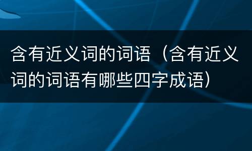 含有近义词的词语（含有近义词的词语有哪些四字成语）