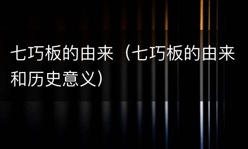 七巧板的由来（七巧板的由来和历史意义）