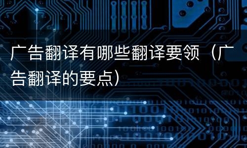 广告翻译有哪些翻译要领（广告翻译的要点）