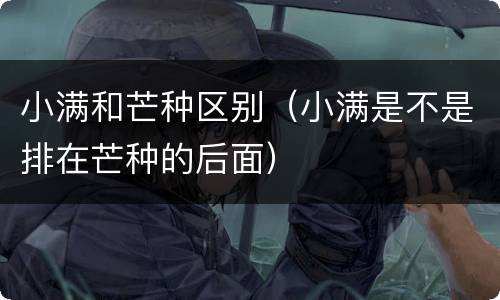 小满和芒种区别（小满是不是排在芒种的后面）