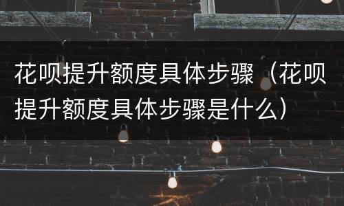花呗提升额度具体步骤（花呗提升额度具体步骤是什么）