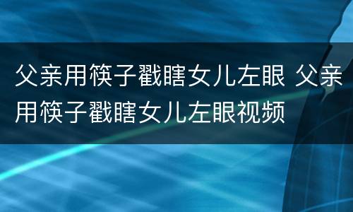父亲用筷子戳瞎女儿左眼 父亲用筷子戳瞎女儿左眼视频