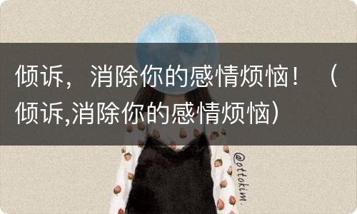 倾诉，消除你的感情烦恼！（倾诉,消除你的感情烦恼）