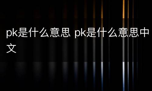 pk是什么意思 pk是什么意思中文