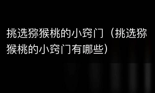 挑选猕猴桃的小窍门（挑选猕猴桃的小窍门有哪些）