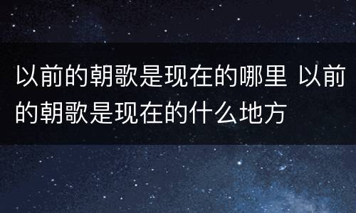 以前的朝歌是现在的哪里 以前的朝歌是现在的什么地方