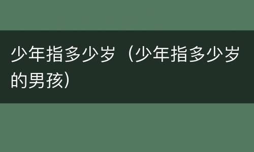 少年指多少岁（少年指多少岁的男孩）