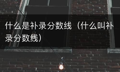 什么是补录分数线（什么叫补录分数线）