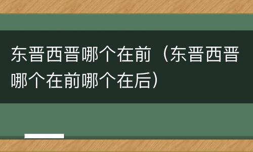 东晋西晋哪个在前（东晋西晋哪个在前哪个在后）