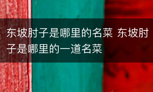 东坡肘子是哪里的名菜 东坡肘子是哪里的一道名菜