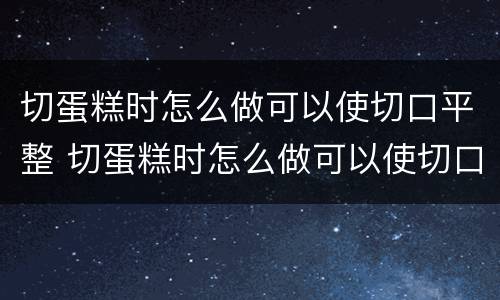 切蛋糕时怎么做可以使切口平整 切蛋糕时怎么做可以使切口平整呢