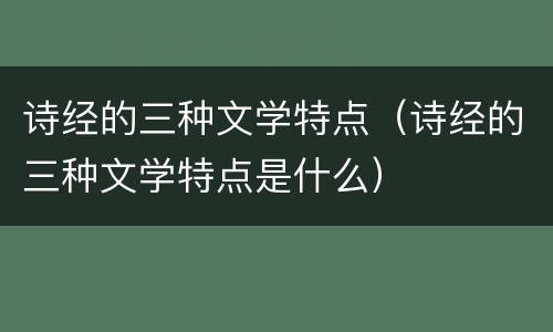 诗经的三种文学特点（诗经的三种文学特点是什么）
