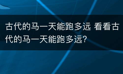 古代的马一天能跑多远 看看古代的马一天能跑多远?
