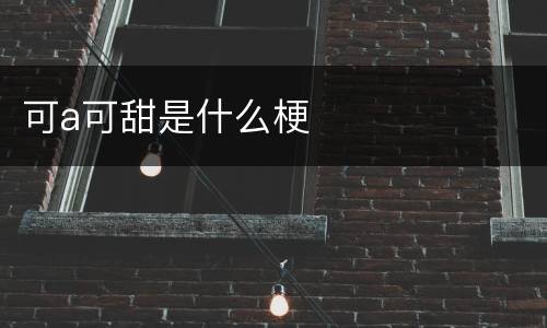 可a可甜是什么梗