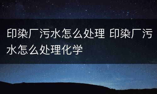 印染厂污水怎么处理 印染厂污水怎么处理化学