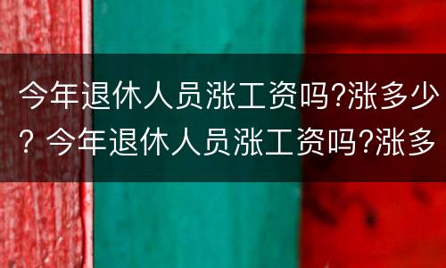 今年退休人员涨工资吗?涨多少? 今年退休人员涨工资吗?涨多少钱一个月