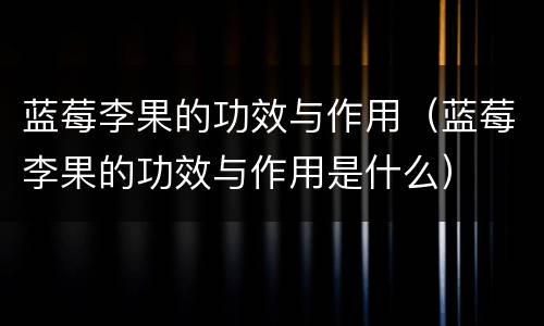 蓝莓李果的功效与作用（蓝莓李果的功效与作用是什么）