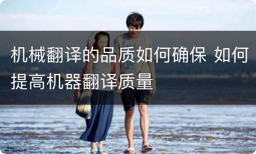 机械翻译的品质如何确保 如何提高机器翻译质量