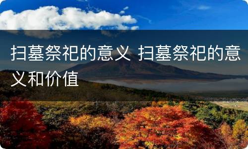 扫墓祭祀的意义 扫墓祭祀的意义和价值
