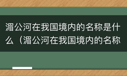 湄公河在我国境内的名称是什么（湄公河在我国境内的名称是什么河）