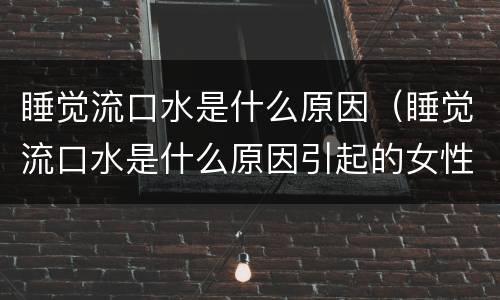 睡觉流口水是什么原因（睡觉流口水是什么原因引起的女性很臭）