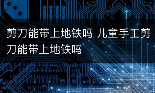剪刀能带上地铁吗 儿童手工剪刀能带上地铁吗