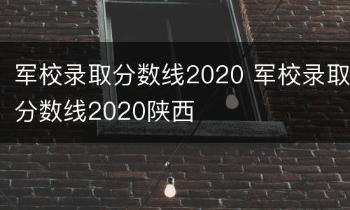 军校录取分数线2020 军校录取分数线2020陕西