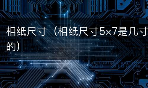 相纸尺寸（相纸尺寸5×7是几寸的）