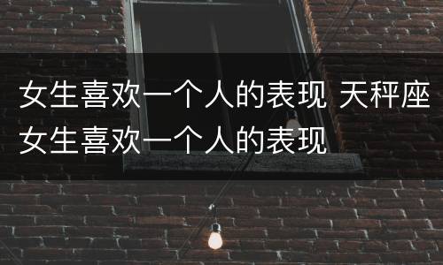 女生喜欢一个人的表现 天秤座女生喜欢一个人的表现