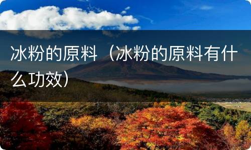 冰粉的原料（冰粉的原料有什么功效）