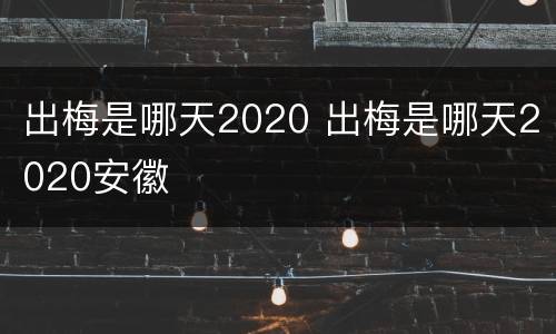 出梅是哪天2020 出梅是哪天2020安徽