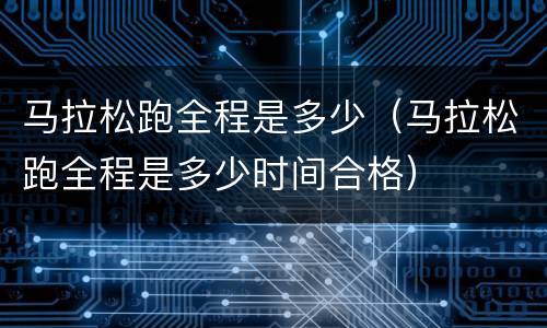 马拉松跑全程是多少（马拉松跑全程是多少时间合格）