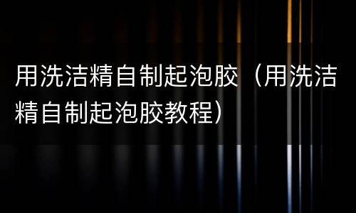 用洗洁精自制起泡胶（用洗洁精自制起泡胶教程）