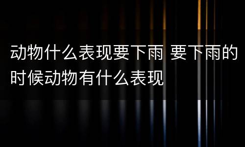 动物什么表现要下雨 要下雨的时候动物有什么表现