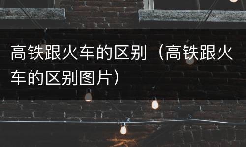 高铁跟火车的区别（高铁跟火车的区别图片）