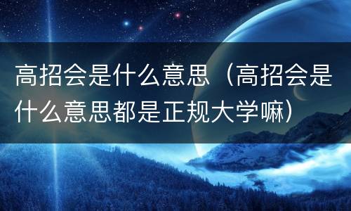 高招会是什么意思（高招会是什么意思都是正规大学嘛）