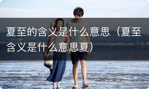 夏至的含义是什么意思（夏至含义是什么意思夏）