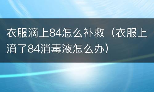 衣服滴上84怎么补救（衣服上滴了84消毒液怎么办）