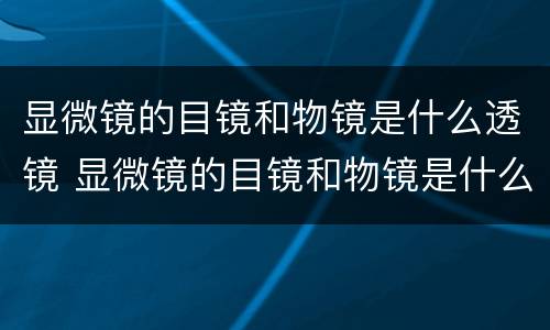 显微镜的目镜和物镜是什么透镜 显微镜的目镜和物镜是什么透镜类型