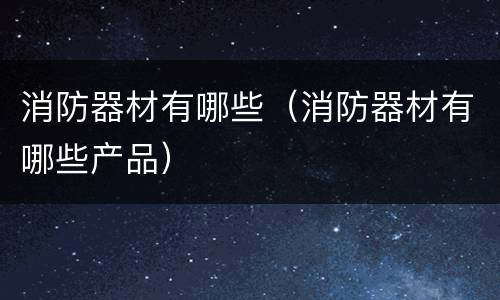 消防器材有哪些（消防器材有哪些产品）