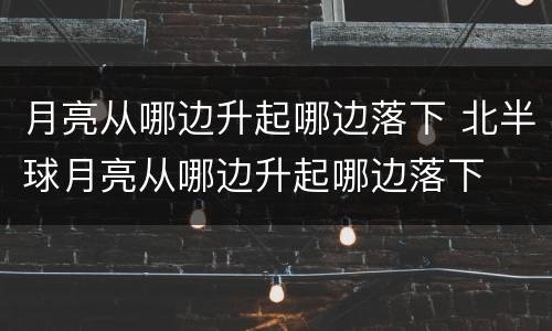 月亮从哪边升起哪边落下 北半球月亮从哪边升起哪边落下