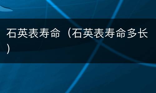 石英表寿命（石英表寿命多长）
