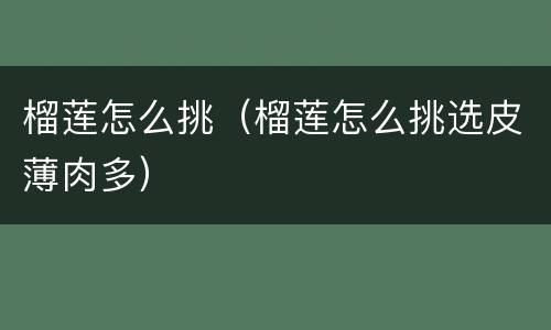 榴莲怎么挑（榴莲怎么挑选皮薄肉多）