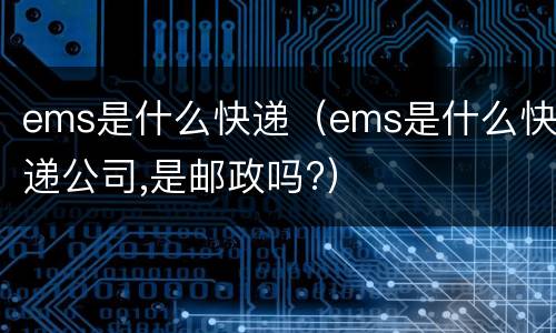 ems是什么快递（ems是什么快递公司,是邮政吗?）