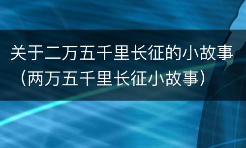 关于二万五千里长征的小故事（两万五千里长征小故事）