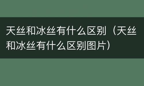 天丝和冰丝有什么区别（天丝和冰丝有什么区别图片）